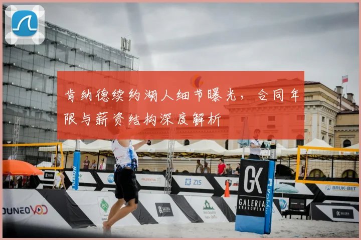 肯纳德续约湖人细节曝光，合同年限与薪资结构深度解析