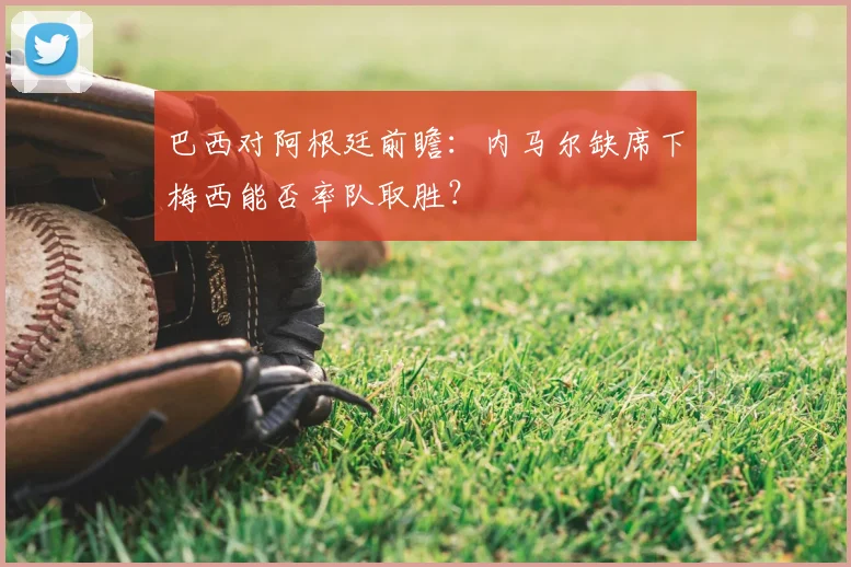 巴西对阿根廷前瞻：内马尔缺席下梅西能否率队取胜？