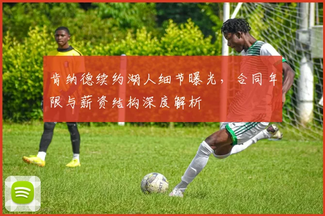 肯纳德续约湖人细节曝光，合同年限与薪资结构深度解析
