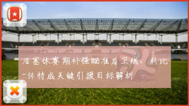 活塞休赛期补强瞄准后卫线，科比-怀特成关键引援目标解析