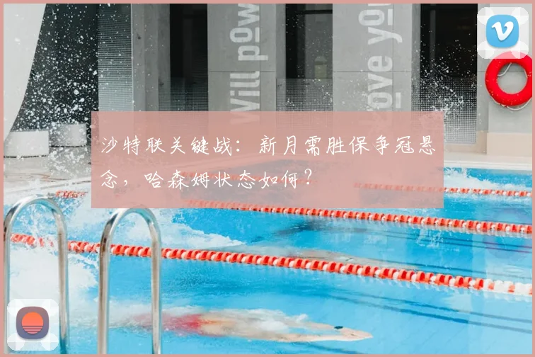 沙特联关键战:新月需胜保争冠悬念,哈森姆状态如何?