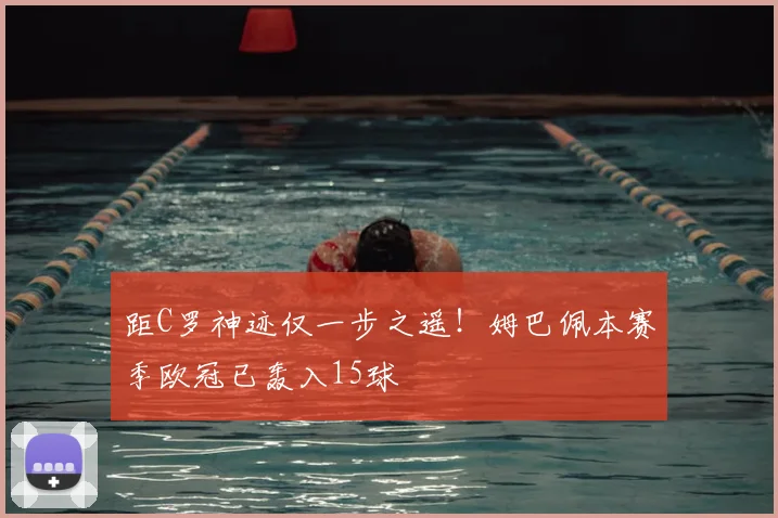 距C罗神迹仅一步之遥!姆巴佩本赛季欧冠已轰入15球