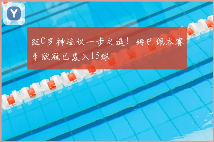 距C罗神迹仅一步之遥！姆巴佩本赛季欧冠已轰入15球