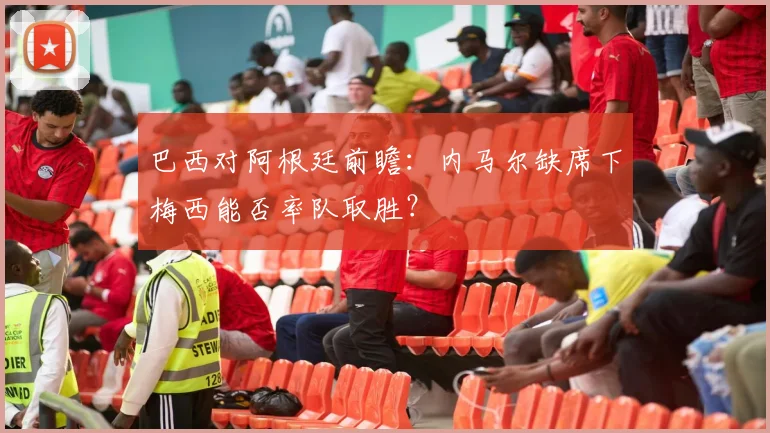 巴西对阿根廷前瞻：内马尔缺席下梅西能否率队取胜？