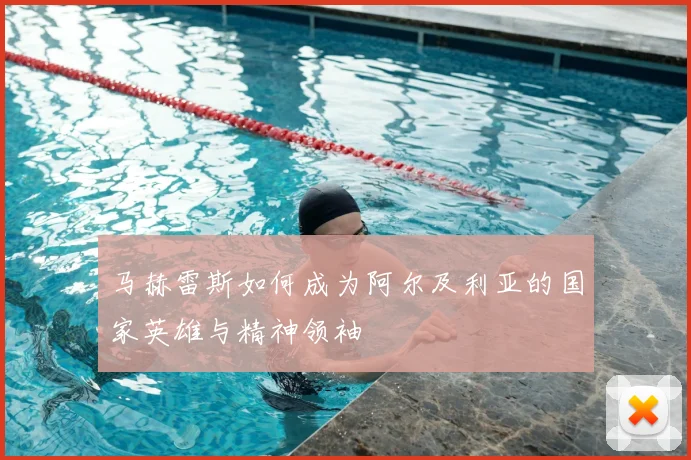 马赫雷斯如何成为阿尔及利亚的国家英雄与精神领袖