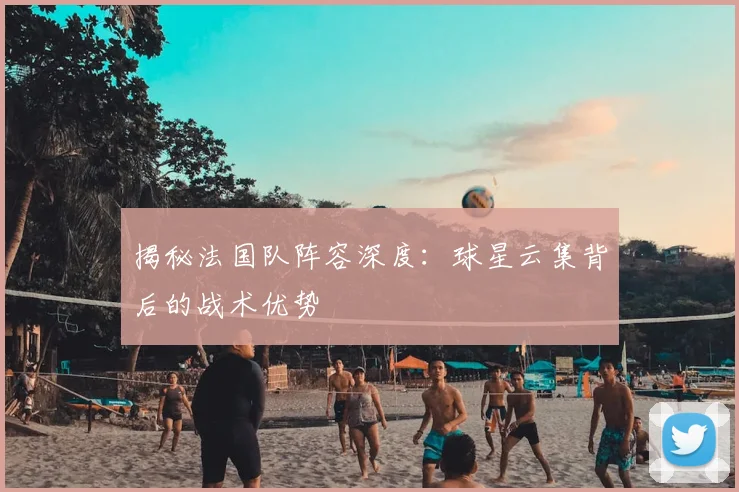 揭秘法国队阵容深度:球星云集背后的战术优势