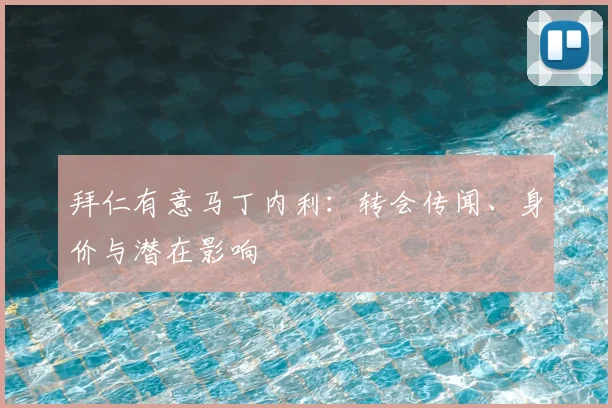 拜仁有意马丁内利:转会传闻、身价与潜在影响