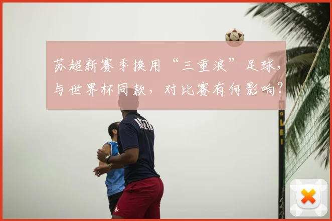 苏超新赛季换用“三重浪”足球，与世界杯同款，对比赛有何影响？