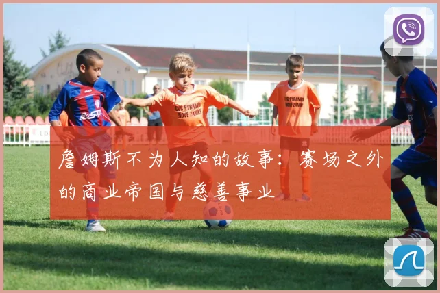 詹姆斯不为人知的故事:赛场之外的商业帝国与慈善事业