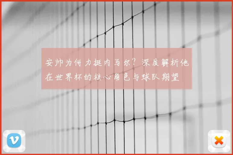 安帅为何力挺内马尔?深度解析他在世界杯的核心角色与球队期望