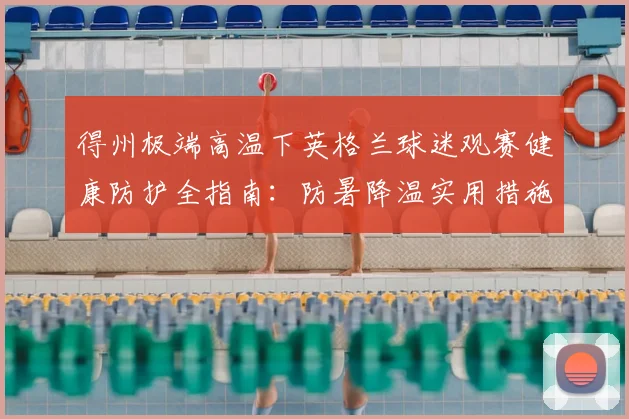 得州极端高温下英格兰球迷观赛健康防护全指南:防暑降温实用措施