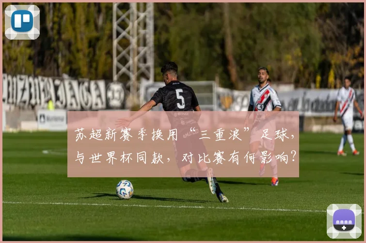 苏超新赛季换用“三重浪”足球,与世界杯同款,对比赛有何影响?