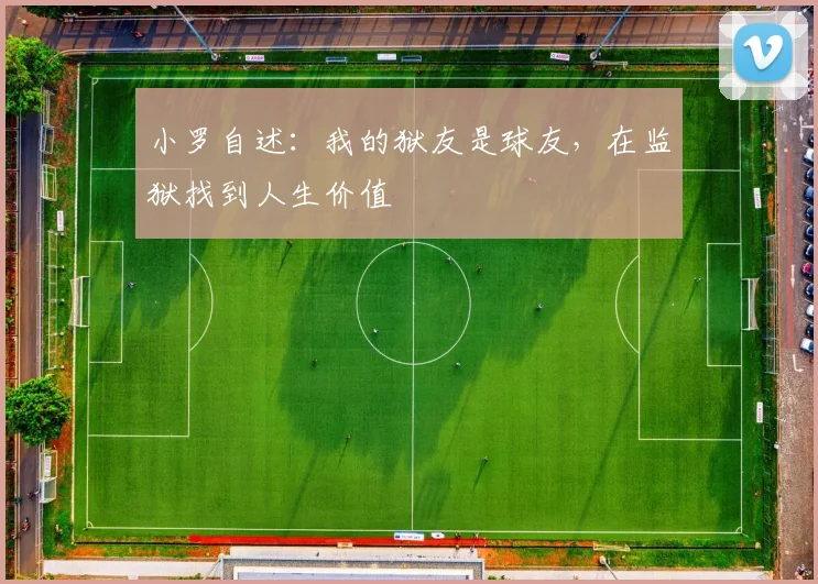 小罗自述:我的狱友是球友,在监狱找到人生价值