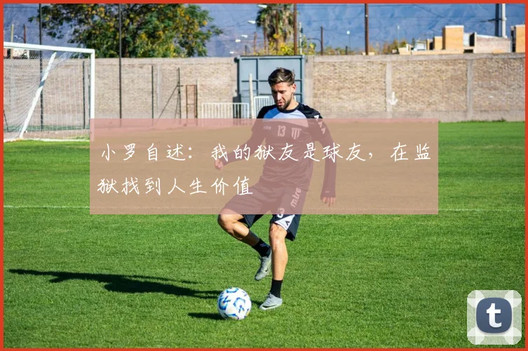 小罗自述：我的狱友是球友，在监狱找到人生价值