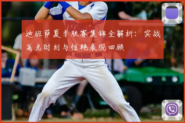 迪班萨夏季联赛集锦全解析:实战高光时刻与惊艳表现回顾