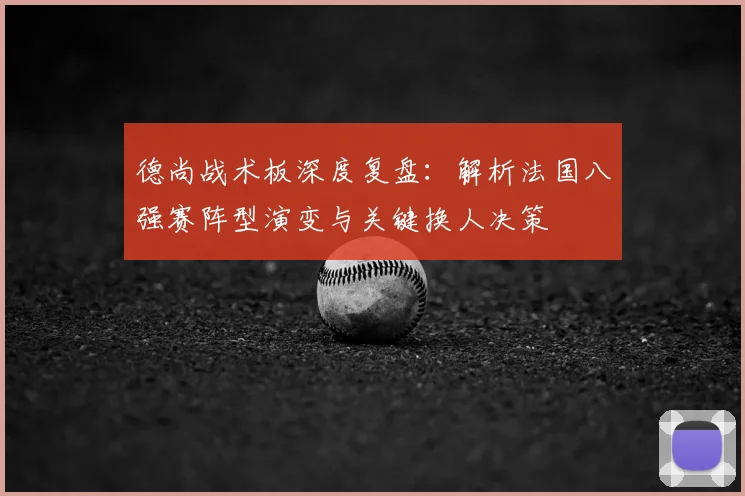 德尚战术板深度复盘:解析法国八强赛阵型演变与关键换人决策